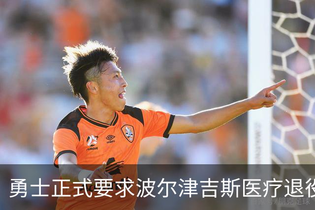 勇士正式要求波尔津吉斯医疗退役！向NBA提交证据，拒绝支付工资
