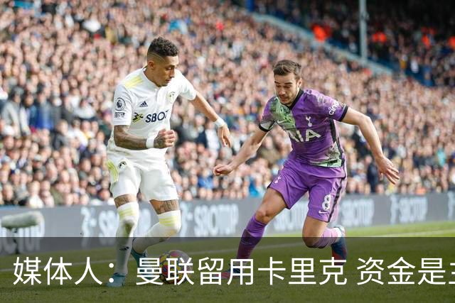 媒体人：曼联留用卡里克 资金是主要原因，高层对此决定并不统一