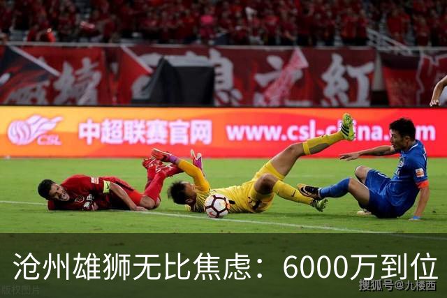 沧州雄狮无比焦虑：6000万到位 准入陷入僵局？