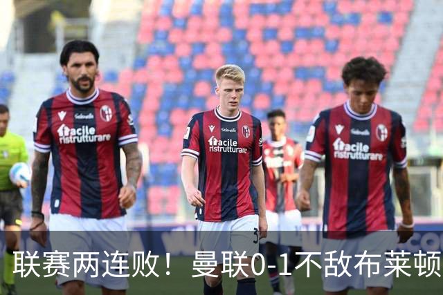 联赛两连败！曼联0-1不敌布莱顿！努内斯失误+多纳鲁马神扑难救主