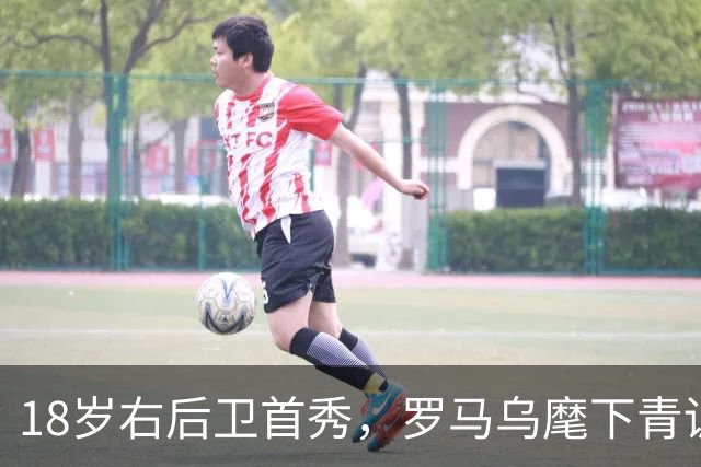 18岁右后卫首秀，罗马乌麾下青训第22人